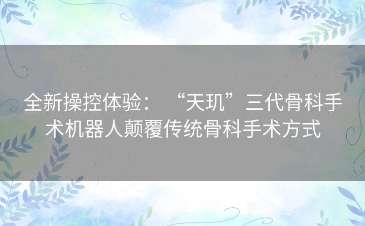 全新操控体验: “天玑”三代骨科手术机器人颠覆传统骨科手术方式 全新操控体验: “天玑”三代骨科手术机器人颠覆传统骨科手术方式
