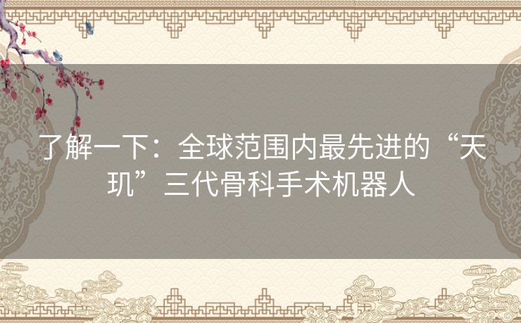 了解一下:全球范围内最先进的“天玑”三代骨科手术机器人 了解一下:全球范围内最先进的“天玑”三代骨科手术机器人