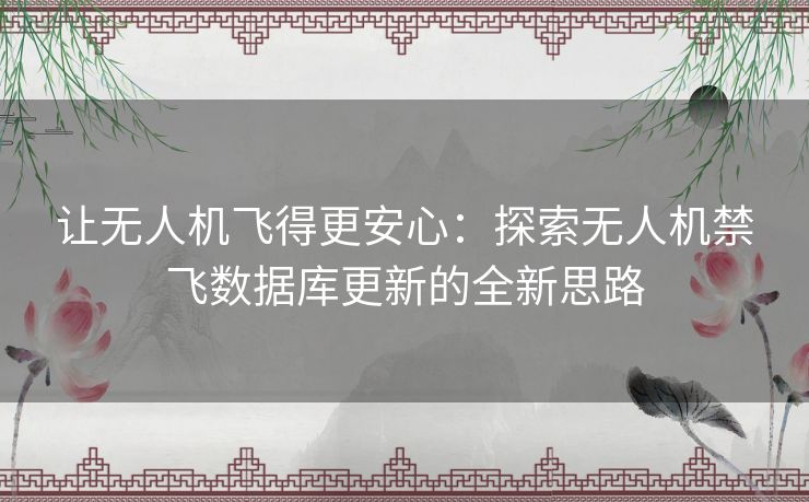让无人机飞得更安心:探索无人机禁飞数据库更新的全新思路 让无人机飞得更安心:探索无人机禁飞数据库更新的全新思路
