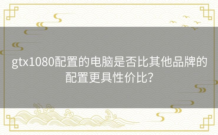 gtx1080配置的电脑是否比其他品牌的配置更具性价比? gtx1080配置的电脑是否比其他品牌的配置更具性价比?