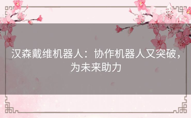 汉森戴维机器人:协作机器人又突破,为未来助力 汉森戴维机器人:协作机器人又突破,为未来助力