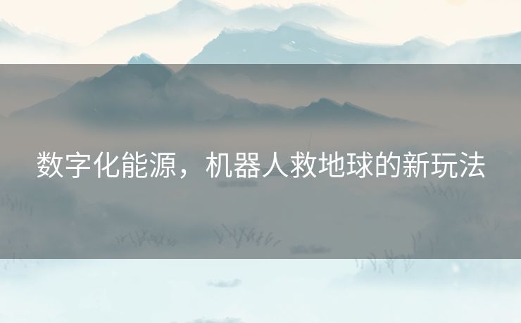 数字化能源,机器人救地球的新玩法 数字化能源,机器人救地球的新玩法