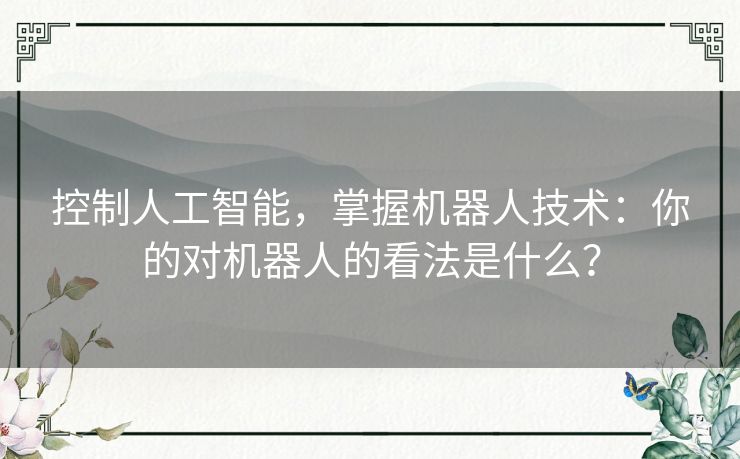 控制人工智能,掌握机器人技术:你的对机器人的看法是什么? 控制人工智能,掌握机器人技术:你的对机器人的看法是什么?