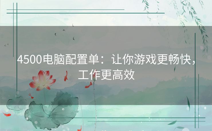 4500电脑配置单:让你游戏更畅快,工作更高效 4500电脑配置单:让你游戏更畅快,工作更高效