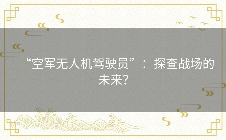 “空军无人机驾驶员”:探查战场的未来? “空军无人机驾驶员”:探查战场的未来?