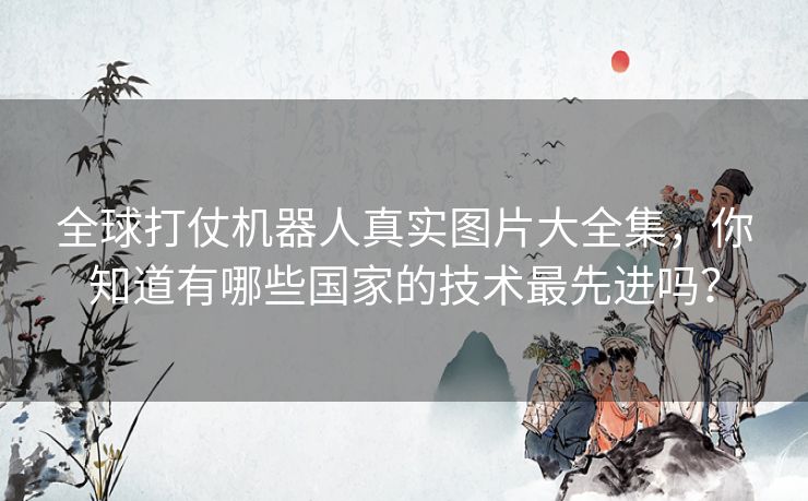 全球打仗机器人真实图片大全集,你知道有哪些国家的技术最先进吗? 全球打仗机器人真实图片大全集,你知道有哪些国家的技术最先进吗?
