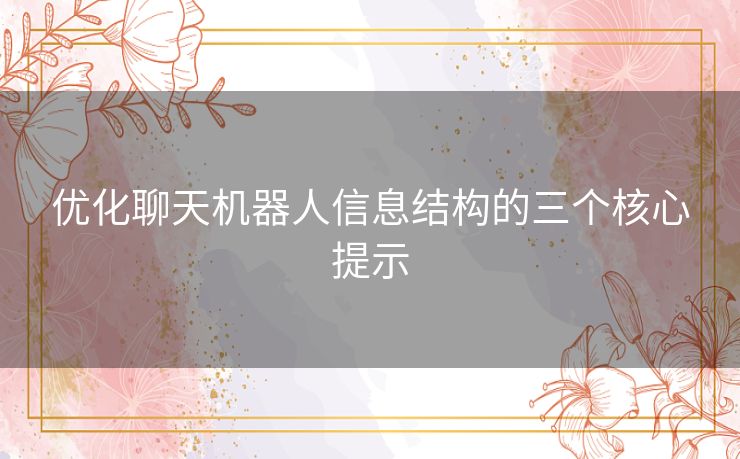 优化聊天机器人信息结构的三个核心提示 优化聊天机器人信息结构的三个核心提示