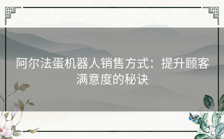 阿尔法蛋机器人销售方式:提升顾客满意度的秘诀 阿尔法蛋机器人销售方式:提升顾客满意度的秘诀