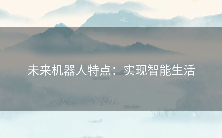 未来机器人特点:实现智能生活 未来机器人特点:实现智能生活