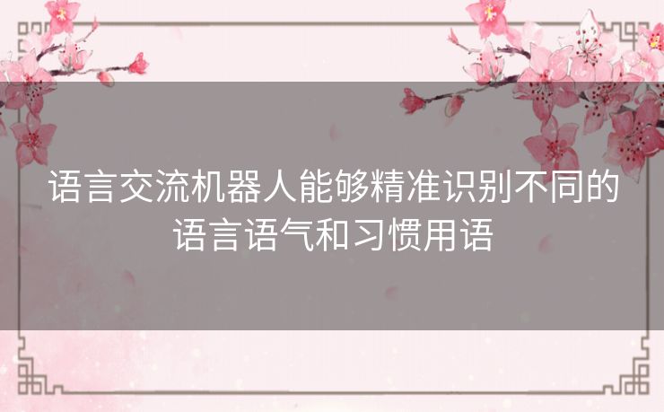 语言交流机器人能够精准识别不同的语言语气和习惯用语 语言交流机器人能够精准识别不同的语言语气和习惯用语