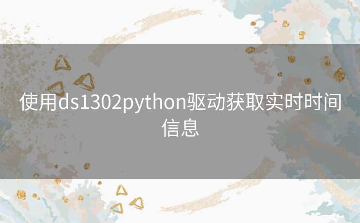 使用ds1302python驱动获取实时时间信息 使用ds1302python驱动获取实时时间信息