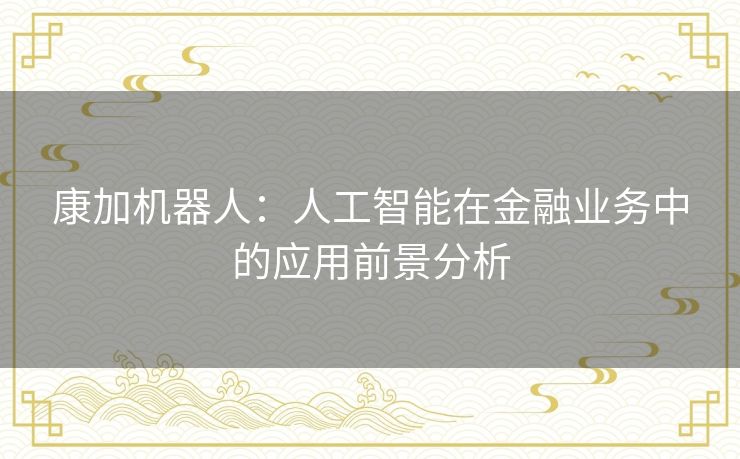 康加机器人:人工智能在金融业务中的应用前景分析 康加机器人:人工智能在金融业务中的应用前景分析