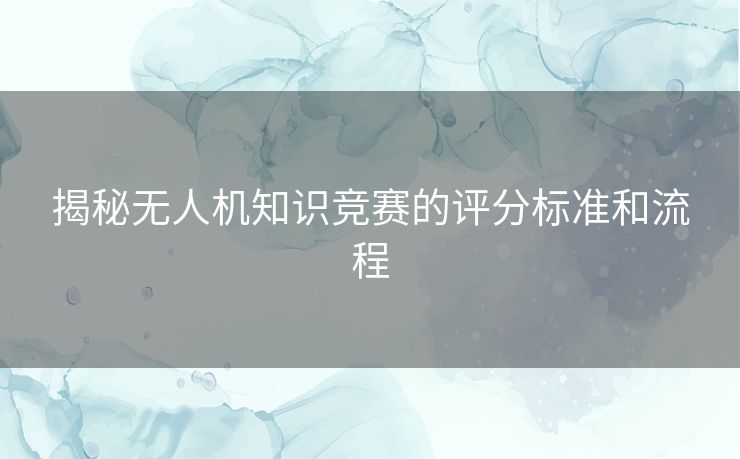 揭秘无人机知识竞赛的评分标准和流程 揭秘无人机知识竞赛的评分标准和流程