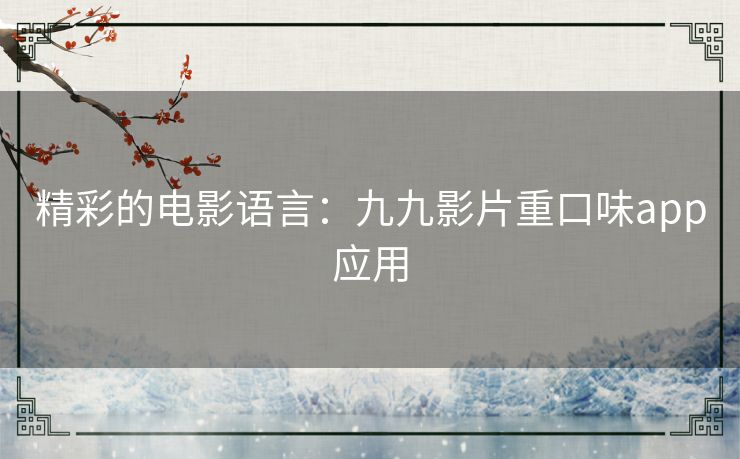 精彩的电影语言:九九影片重口味app应用 精彩的电影语言:九九影片重口味app应用