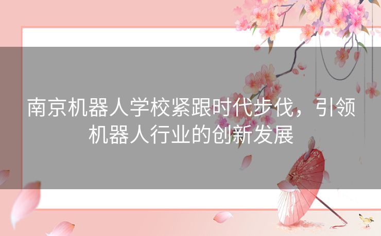 南京机器人学校紧跟时代步伐,引领机器人行业的创新发展 南京机器人学校紧跟时代步伐,引领机器人行业的创新发展