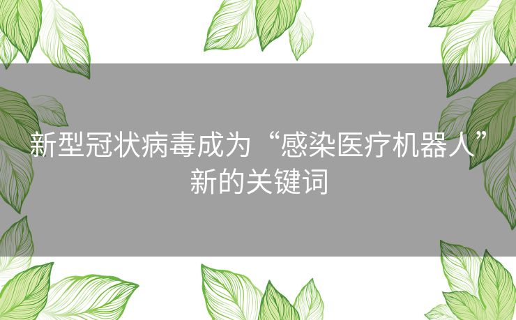 新型冠状病毒成为“感染医疗机器人”新的关键词 新型冠状病毒成为“感染医疗机器人”新的关键词