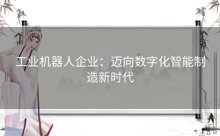 工业机器人企业:迈向数字化智能制造新时代 工业机器人企业:迈向数字化智能制造新时代