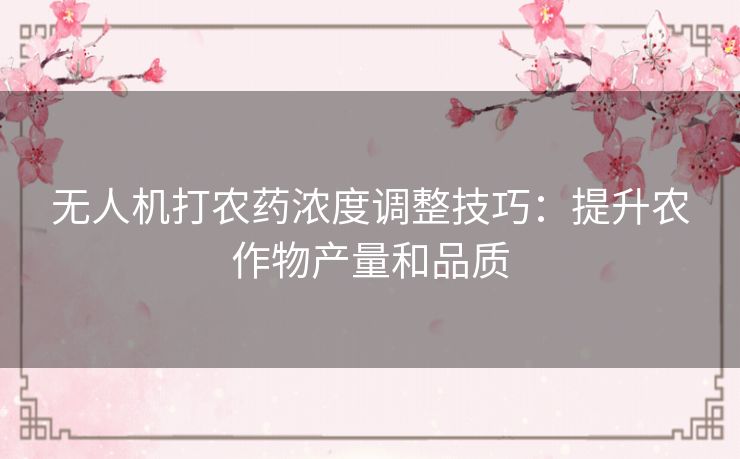 无人机打农药浓度调整技巧:提升农作物产量和品质 无人机打农药浓度调整技巧:提升农作物产量和品质