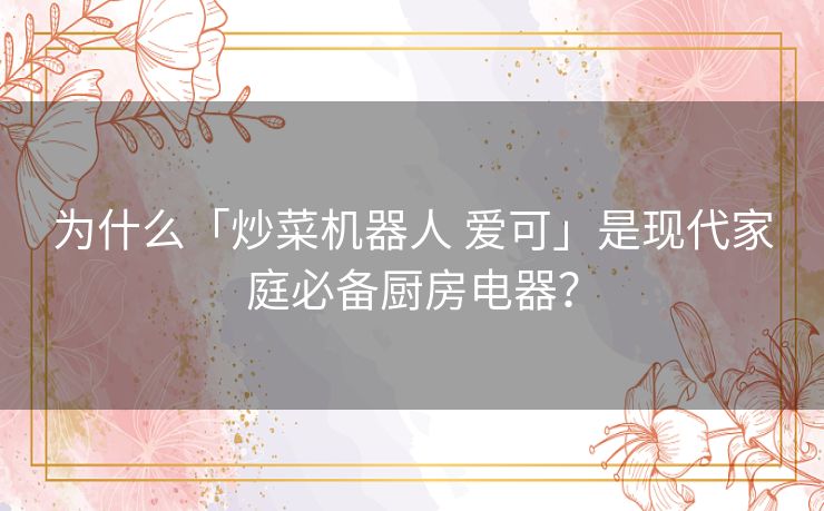为什么「炒菜机器人 爱可」是现代家庭必备厨房电器? 为什么「炒菜机器人 爱可」是现代家庭必备厨房电器?