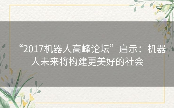“2017机器人高峰论坛”启示:机器人未来将构建更美好的社会 “2017机器人高峰论坛”启示:机器人未来将构建更美好的社会