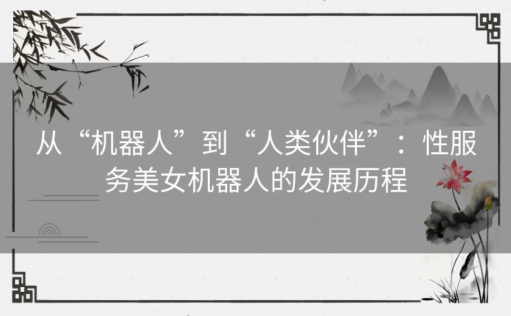 从“机器人”到“人类伙伴”:性服务美女机器人的发展历程 从“机器人”到“人类伙伴”:性服务美女机器人的发展历程