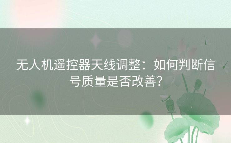 无人机遥控器天线调整:如何判断信号质量是否改善? 无人机遥控器天线调整:如何判断信号质量是否改善?