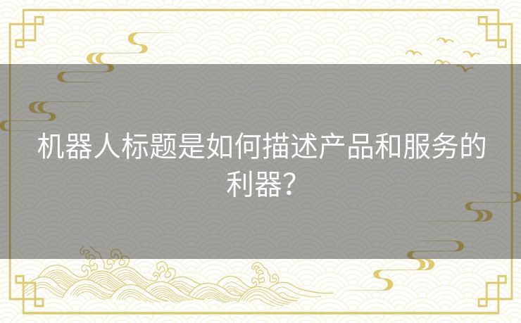 机器人标题是如何描述产品和服务的利器? 机器人标题是如何描述产品和服务的利器?