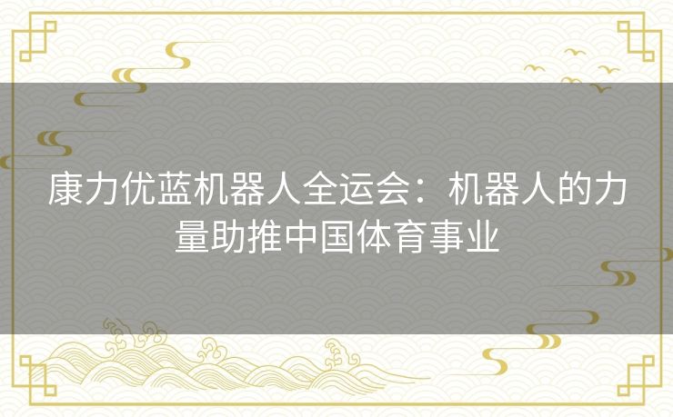 康力优蓝机器人全运会:机器人的力量助推中国体育事业 康力优蓝机器人全运会:机器人的力量助推中国体育事业