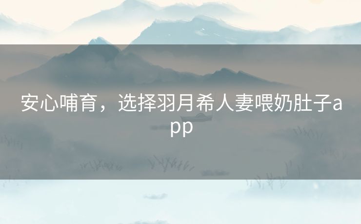 安心哺育,选择羽月希人妻喂奶肚子app 安心哺育,选择羽月希人妻喂奶肚子app
