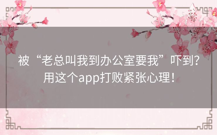 被“老总叫我到办公室要我”吓到?用这个app打败紧张心理! 被“老总叫我到办公室要我”吓到?用这个app打败紧张心理!