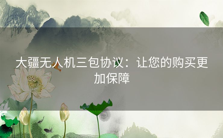 大疆无人机三包协议:让您的购买更加保障 大疆无人机三包协议:让您的购买更加保障