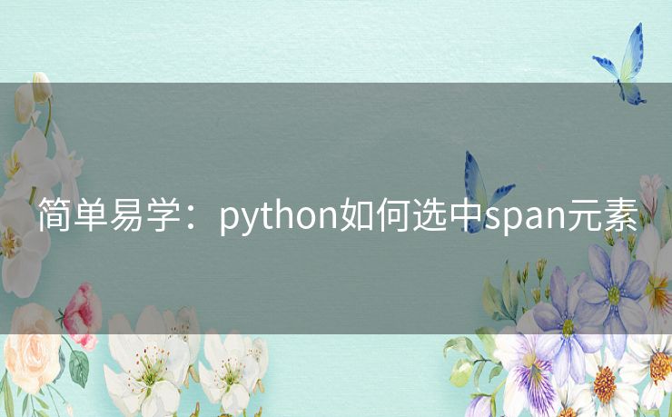 简单易学:python如何选中span元素 简单易学:python如何选中span元素