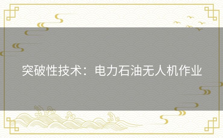 突破性技术:电力石油无人机作业 突破性技术:电力石油无人机作业