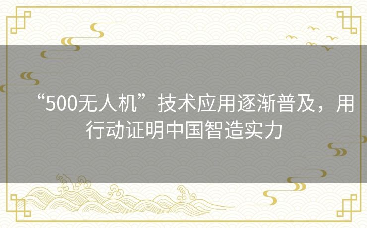 “500无人机”技术应用逐渐普及,用行动证明中国智造实力 “500无人机”技术应用逐渐普及,用行动证明中国智造实力