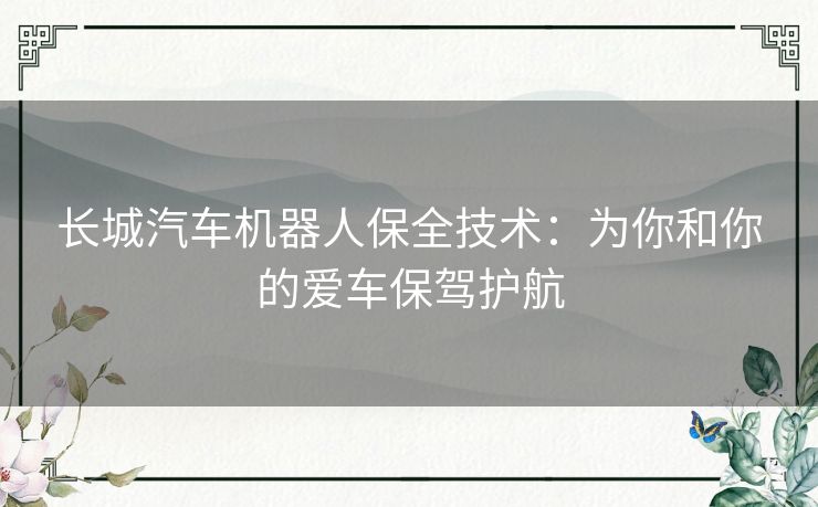 长城汽车机器人保全技术:为你和你的爱车保驾护航 长城汽车机器人保全技术:为你和你的爱车保驾护航