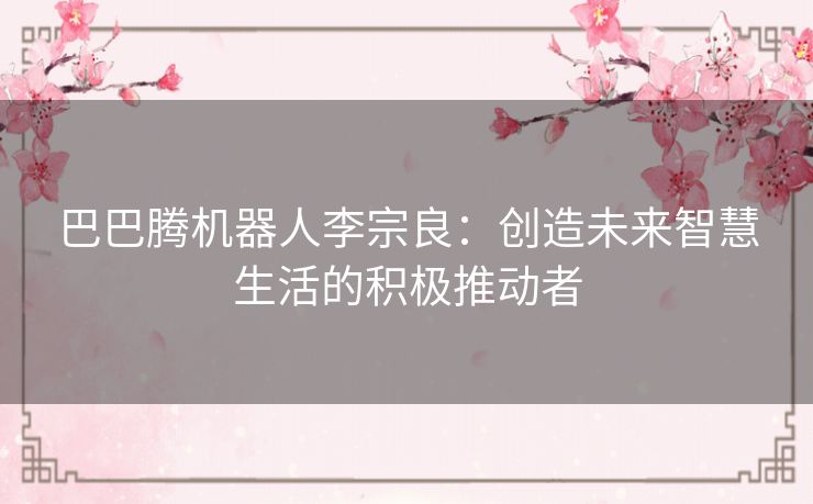 巴巴腾机器人李宗良:创造未来智慧生活的积极推动者 巴巴腾机器人李宗良:创造未来智慧生活的积极推动者