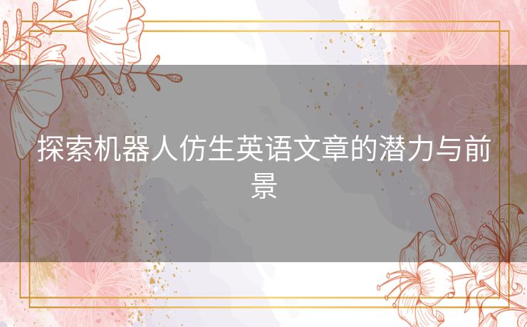 探索机器人仿生英语文章的潜力与前景 探索机器人仿生英语文章的潜力与前景