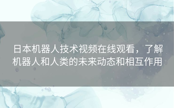日本机器人技术视频在线观看,了解机器人和人类的未来动态和相互作用 日本机器人技术视频在线观看,了解机器人和人类的未来动态和相互作用
