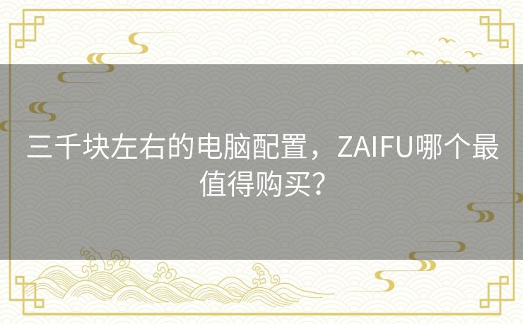 三千块左右的电脑配置,ZAIFU哪个最值得购买? 三千块左右的电脑配置,ZAIFU哪个最值得购买?