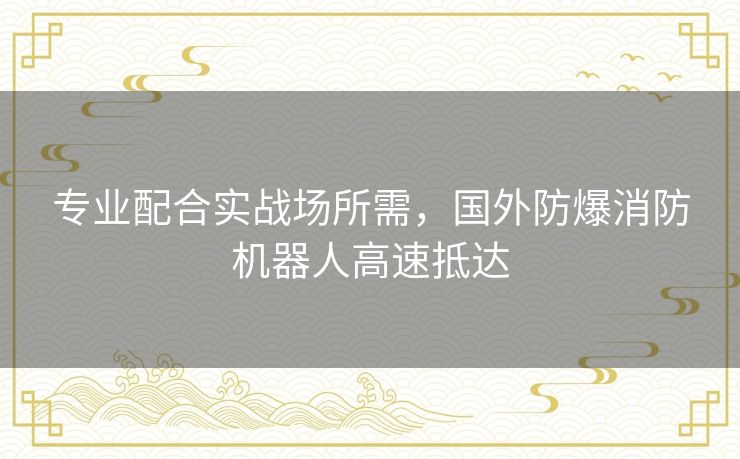 专业配合实战场所需,国外防爆消防机器人高速抵达 专业配合实战场所需,国外防爆消防机器人高速抵达