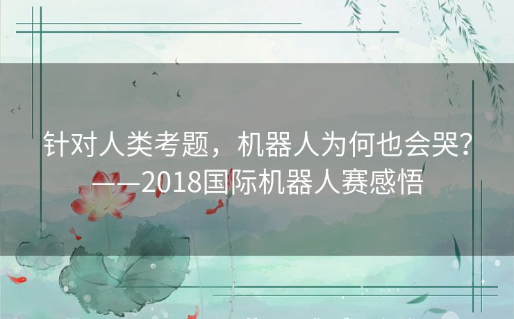 针对人类考题,机器人为何也会哭?——2018国际机器人赛感悟 针对人类考题,机器人为何也会哭?——2018国际机器人赛感悟