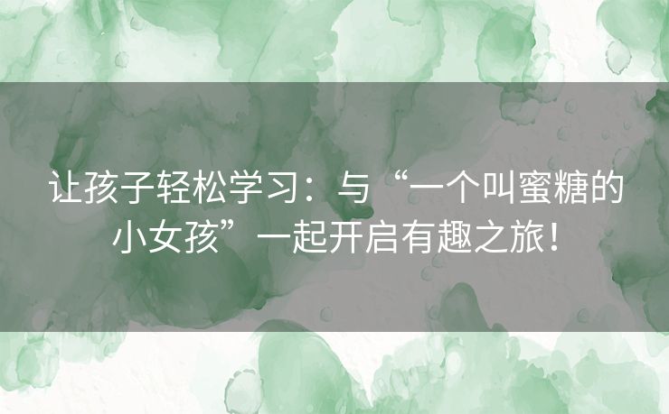 让孩子轻松学习:与“一个叫蜜糖的小女孩”一起开启有趣之旅! 让孩子轻松学习:与“一个叫蜜糖的小女孩”一起开启有趣之旅!