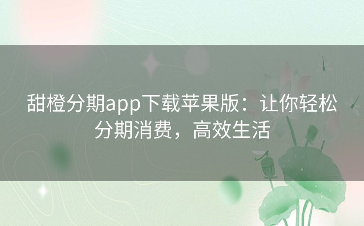 甜橙分期app下载苹果版:让你轻松分期消费,高效生活 甜橙分期app下载苹果版:让你轻松分期消费,高效生活