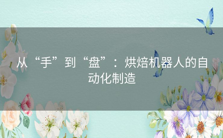 从“手”到“盘”:烘焙机器人的自动化制造 从“手”到“盘”:烘焙机器人的自动化制造