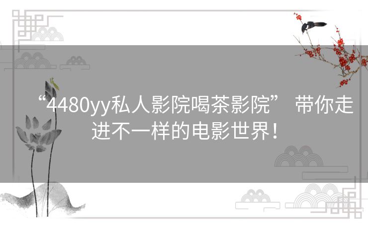 “4480yy私人影院喝茶影院” 带你走进不一样的电影世界! “4480yy私人影院喝茶影院” 带你走进不一样的电影世界!