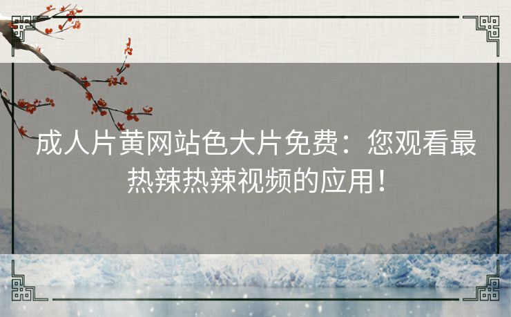 成人片黄网站色大片免费:您观看最热辣热辣视频的应用! 成人片黄网站色大片免费:您观看最热辣热辣视频的应用!