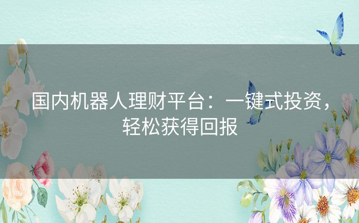 国内机器人理财平台:一键式投资,轻松获得回报 国内机器人理财平台:一键式投资,轻松获得回报