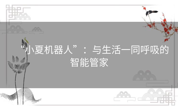 “小夏机器人”:与生活一同呼吸的智能管家 “小夏机器人”:与生活一同呼吸的智能管家