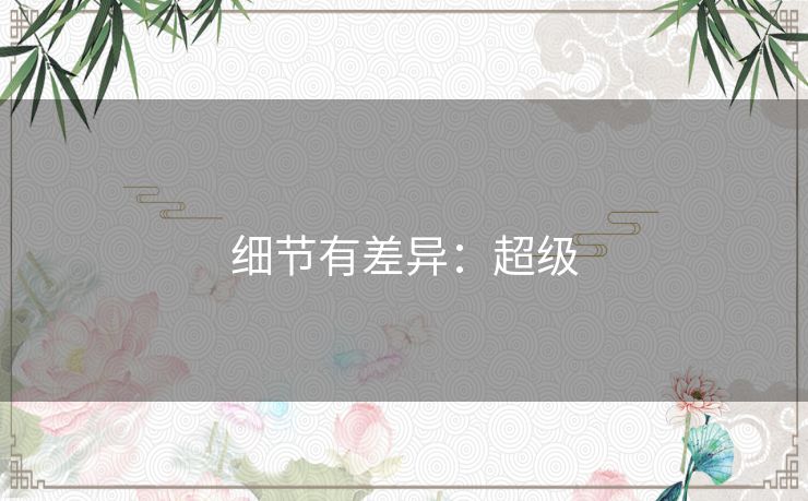 细节有差异:超级 细节有差异:超级