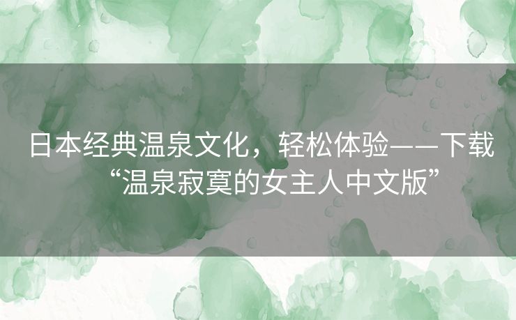 日本经典温泉文化,轻松体验——下载“温泉寂寞的女主人中文版” 日本经典温泉文化,轻松体验——下载“温泉寂寞的女主人中文版”